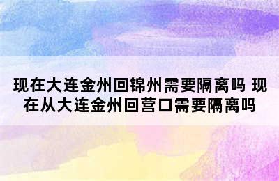 现在大连金州回锦州需要隔离吗 现在从大连金州回营口需要隔离吗